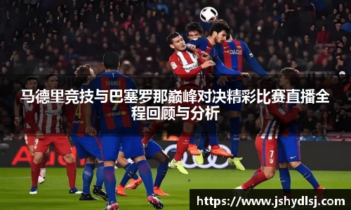 马德里竞技与巴塞罗那巅峰对决精彩比赛直播全程回顾与分析