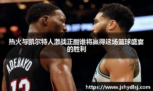 热火与凯尔特人激战正酣谁将赢得这场篮球盛宴的胜利