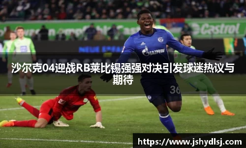 沙尔克04迎战RB莱比锡强强对决引发球迷热议与期待