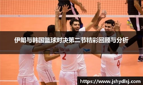 伊朗与韩国篮球对决第二节精彩回顾与分析