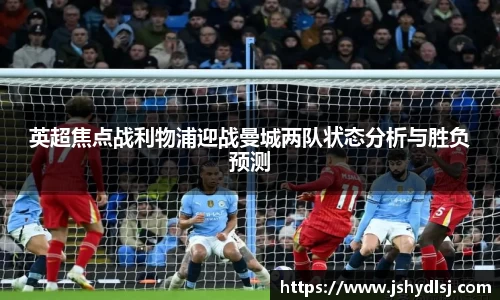 英超焦点战利物浦迎战曼城两队状态分析与胜负预测
