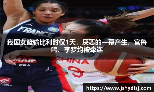我国女篮输比利时仅1天，厌恶的一幕产生，宫鲁鸣、李梦均被牵连