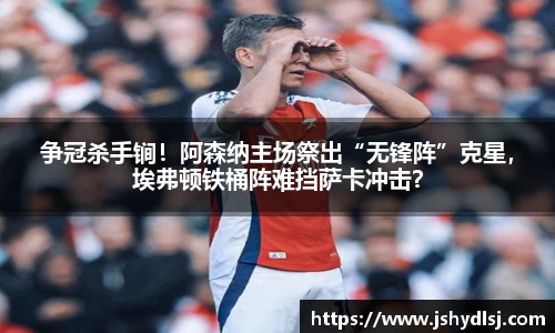 争冠杀手锏！阿森纳主场祭出“无锋阵”克星，埃弗顿铁桶阵难挡萨卡冲击？